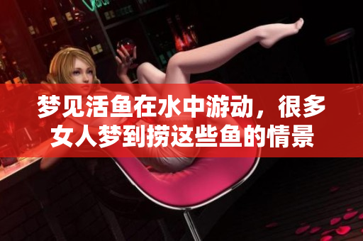 梦见活鱼在水中游动，很多女人梦到捞这些鱼的情景