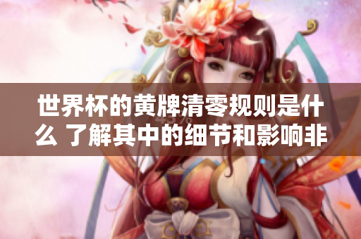 世界杯的黄牌清零规则是什么 了解其中的细节和影响非常重要