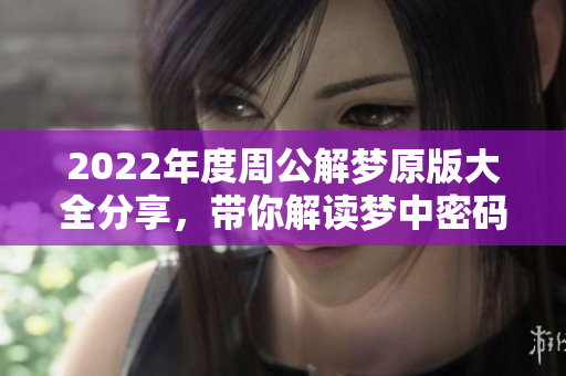 2022年度周公解梦原版大全分享，带你解读梦中密码与意义