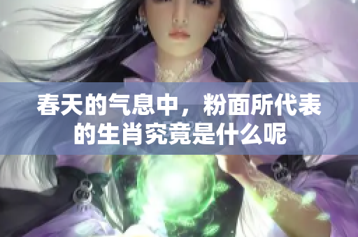 春天的气息中，粉面所代表的生肖究竟是什么呢