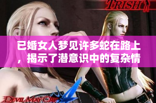 已婚女人梦见许多蛇在路上，揭示了潜意识中的复杂情感与担忧