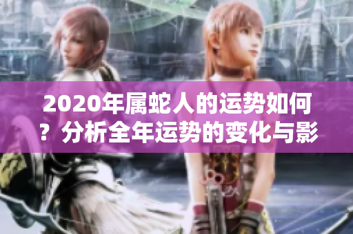 2020年属蛇人的运势如何？分析全年运势的变化与影响