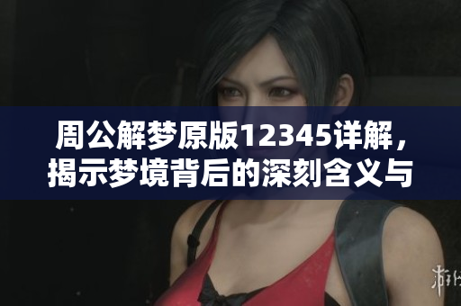 周公解梦原版12345详解，揭示梦境背后的深刻含义与启示