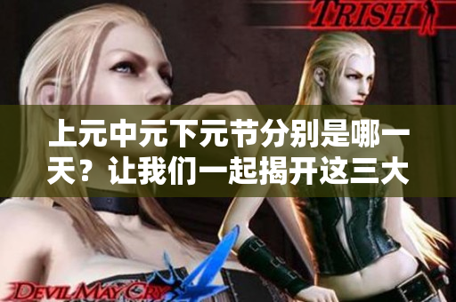 上元中元下元节分别是哪一天？让我们一起揭开这三大节日的具体日期。