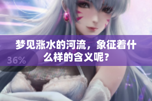 梦见涨水的河流，象征着什么样的含义呢？
