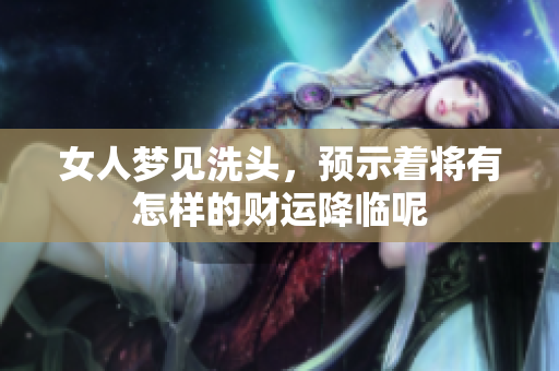 女人梦见洗头，预示着将有怎样的财运降临呢