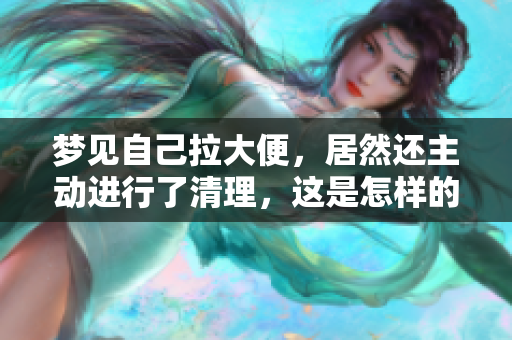 梦见自己拉大便，居然还主动进行了清理，这是怎样的梦境体验呢