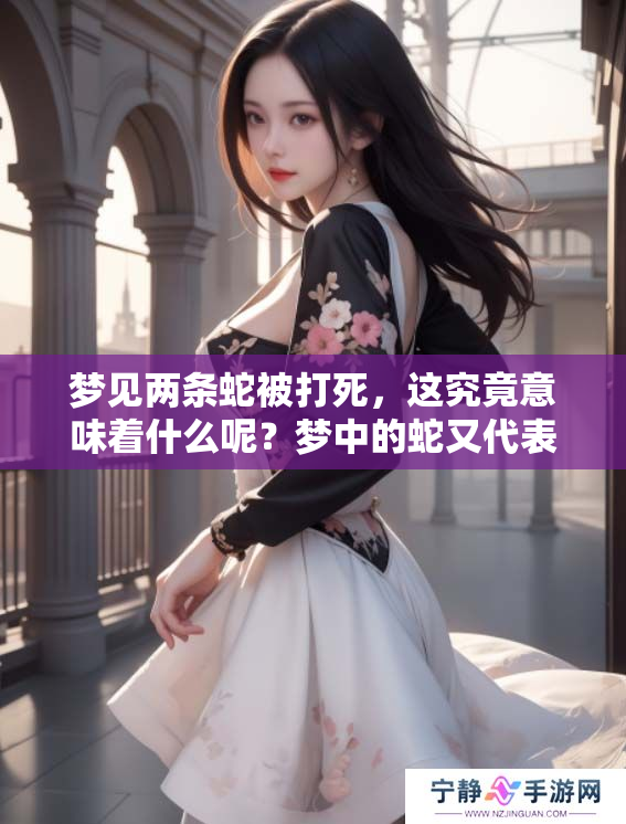 梦见两条蛇被打死，这究竟意味着什么呢？梦中的蛇又代表了什么含义呢？