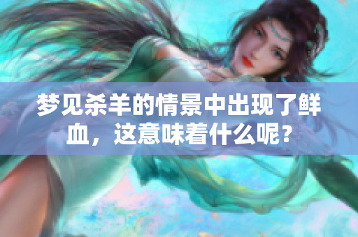 梦见杀羊的情景中出现了鲜血，这意味着什么呢？