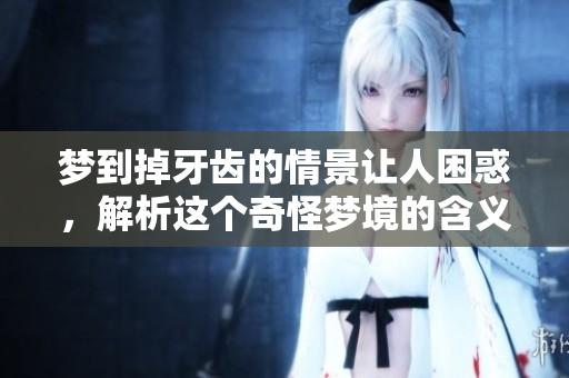 梦到掉牙齿的情景让人困惑，解析这个奇怪梦境的含义