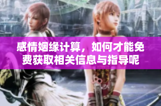 感情姻缘计算，如何才能免费获取相关信息与指导呢