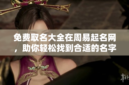 免费取名大全在周易起名网，助你轻松找到合适的名字