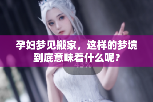 孕妇梦见搬家，这样的梦境到底意味着什么呢？