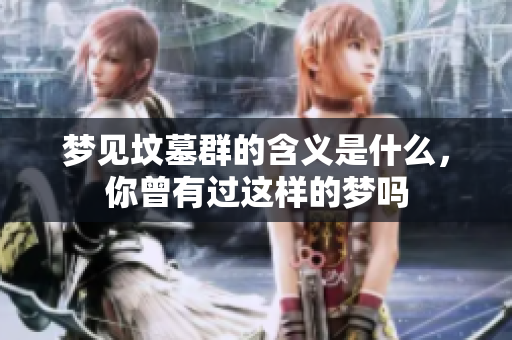 梦见坟墓群的含义是什么，你曾有过这样的梦吗