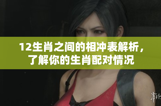 12生肖之间的相冲表解析，了解你的生肖配对情况