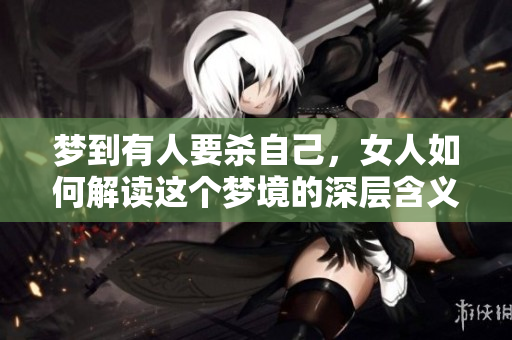 梦到有人要杀自己，女人如何解读这个梦境的深层含义？