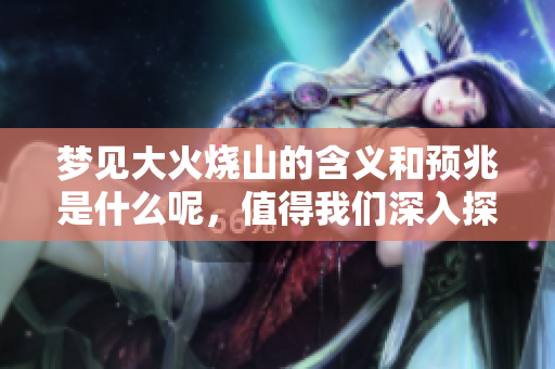 梦见大火烧山的含义和预兆是什么呢，值得我们深入探讨的内容