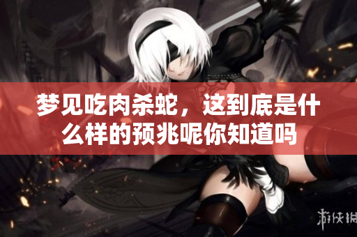 梦见吃肉杀蛇，这到底是什么样的预兆呢你知道吗