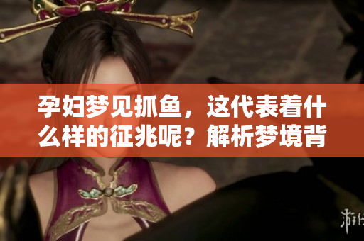 孕妇梦见抓鱼，这代表着什么样的征兆呢？解析梦境背后隐藏的含义。