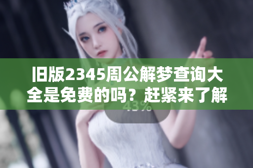 旧版2345周公解梦查询大全是免费的吗？赶紧来了解一下吧！