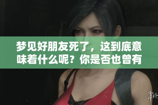 梦见好朋友死了，这到底意味着什么呢？你是否也曾有过这样的梦？