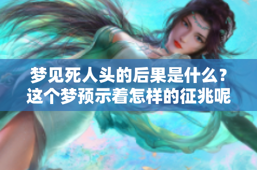 梦见死人头的后果是什么？这个梦预示着怎样的征兆呢？