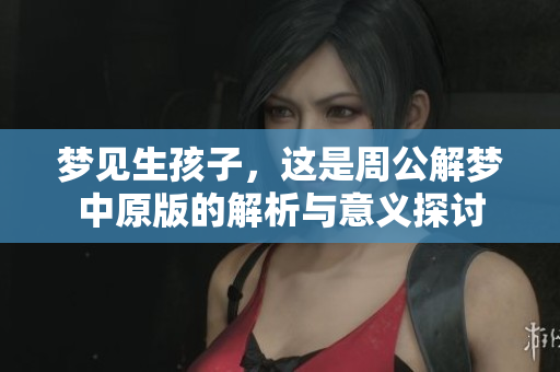 梦见生孩子，这是周公解梦中原版的解析与意义探讨