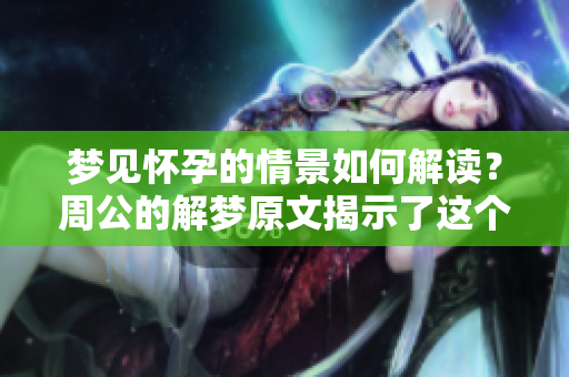 梦见怀孕的情景如何解读？周公的解梦原文揭示了这个梦的深层含义。