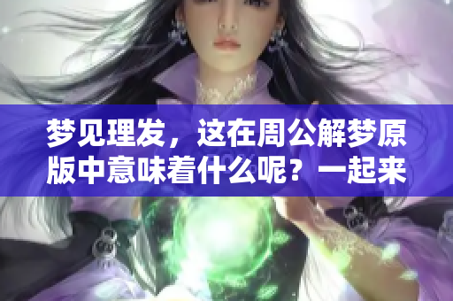梦见理发，这在周公解梦原版中意味着什么呢？一起来探讨一下吧！
