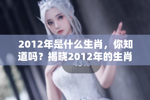 2012年是什么生肖，你知道吗？揭晓2012年的生肖秘密。