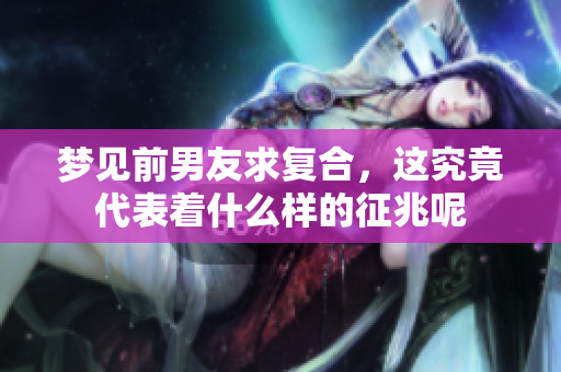 梦见前男友求复合，这究竟代表着什么样的征兆呢