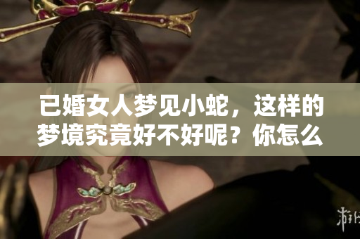 已婚女人梦见小蛇，这样的梦境究竟好不好呢？你怎么看待这种梦的含义？