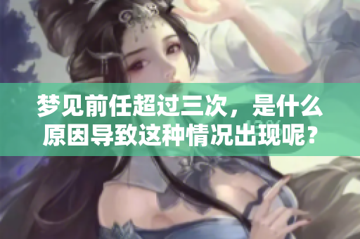 梦见前任超过三次，是什么原因导致这种情况出现呢？