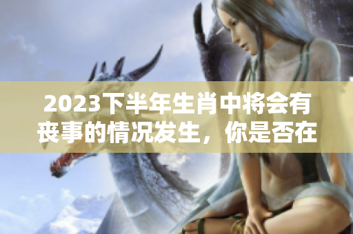 2023下半年生肖中将会有丧事的情况发生，你是否在其中呢