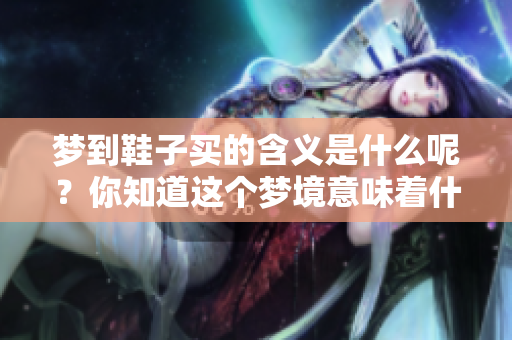 梦到鞋子买的含义是什么呢？你知道这个梦境意味着什么吗？