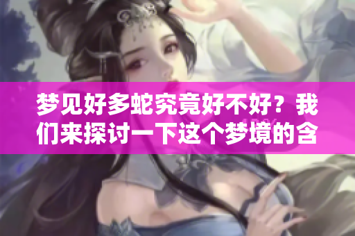 梦见好多蛇究竟好不好？我们来探讨一下这个梦境的含义。