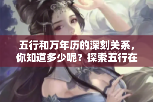 五行和万年历的深刻关系，你知道多少呢？探索五行在万年历中的重要性。