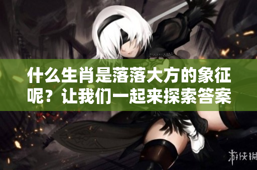 什么生肖是落落大方的象征呢？让我们一起来探索答案吧！