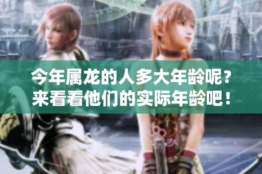 今年属龙的人多大年龄呢？来看看他们的实际年龄吧！