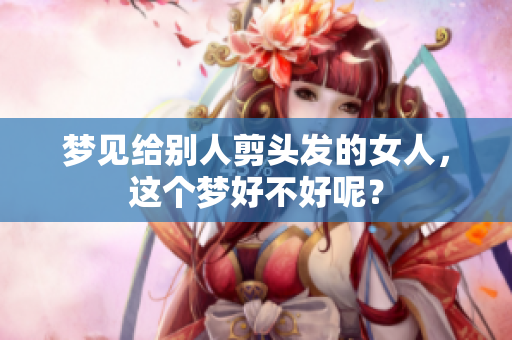梦见给别人剪头发的女人，这个梦好不好呢？