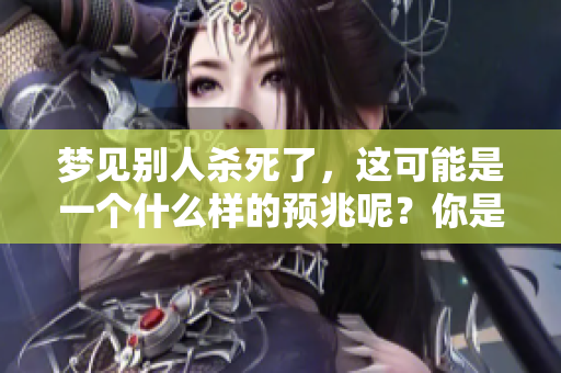梦见别人杀死了，这可能是一个什么样的预兆呢？你是否曾有过类似的梦境？