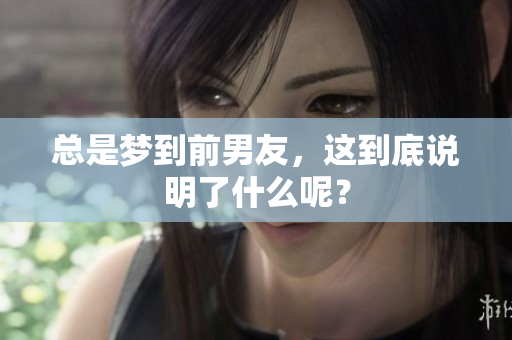 总是梦到前男友，这到底说明了什么呢？