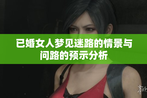 已婚女人梦见迷路的情景与问路的预示分析