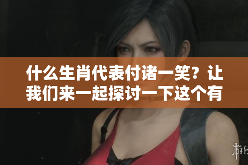 什么生肖代表付诸一笑？让我们来一起探讨一下这个有趣的话题。