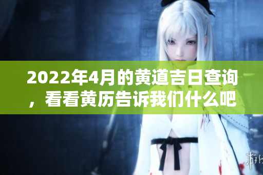 2022年4月的黄道吉日查询，看看黄历告诉我们什么吧