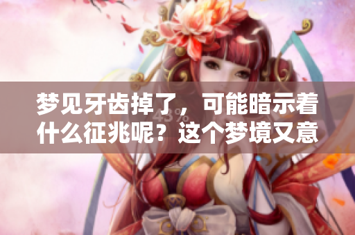 梦见牙齿掉了，可能暗示着什么征兆呢？这个梦境又意味着什么呢？