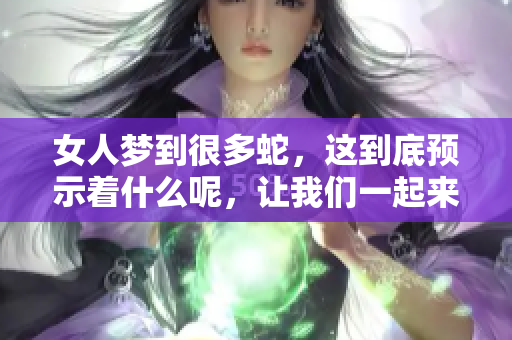 女人梦到很多蛇，这到底预示着什么呢，让我们一起来探讨一下吧