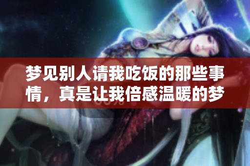 梦见别人请我吃饭的那些事情，真是让我倍感温暖的梦境体验