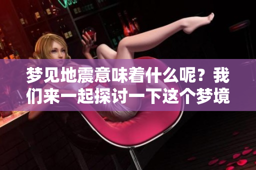 梦见地震意味着什么呢？我们来一起探讨一下这个梦境的含义。