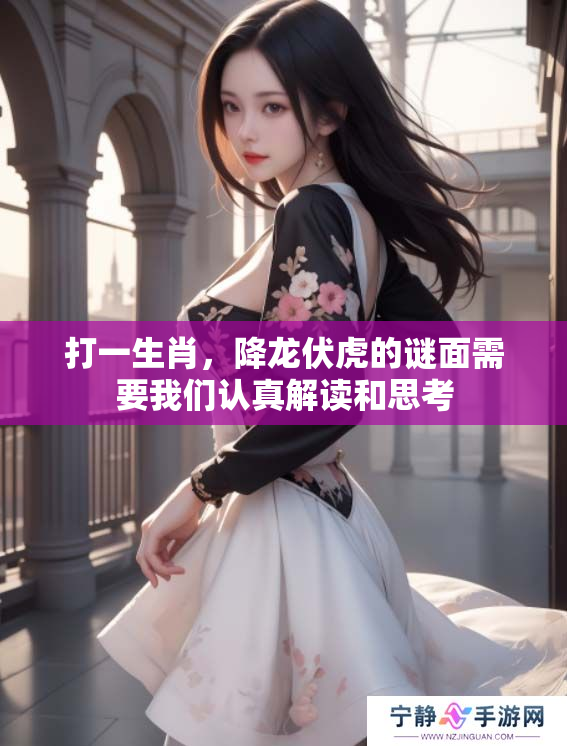 打一生肖，降龙伏虎的谜面需要我们认真解读和思考